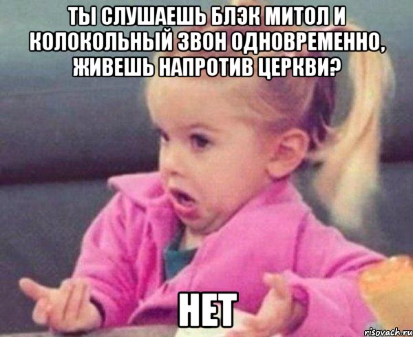 ты слушаешь блэк митол и колокольный звон одновременно, живешь напротив церкви? нет, Мем  Ты говоришь (девочка возмущается)