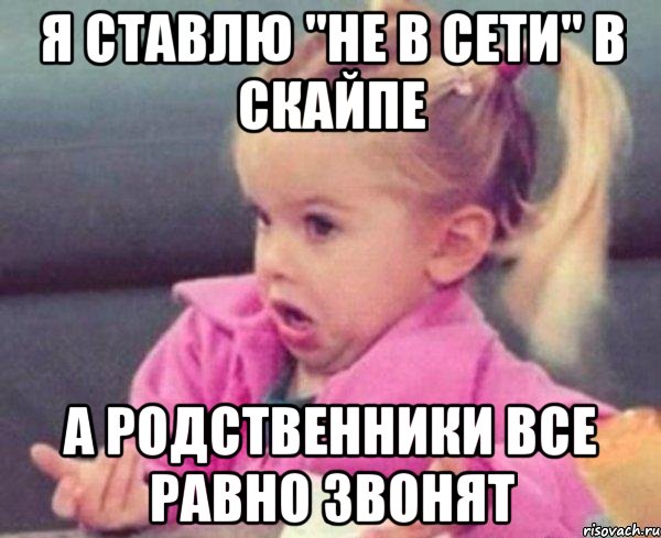 я ставлю "не в сети" в скайпе а родственники все равно звонят, Мем  Ты говоришь (девочка возмущается)