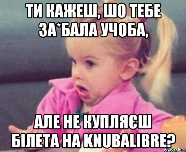 ти кажеш, шо тебе за*бала учоба, але не купляєш білета на knubalibre?, Мем  Ты говоришь (девочка возмущается)