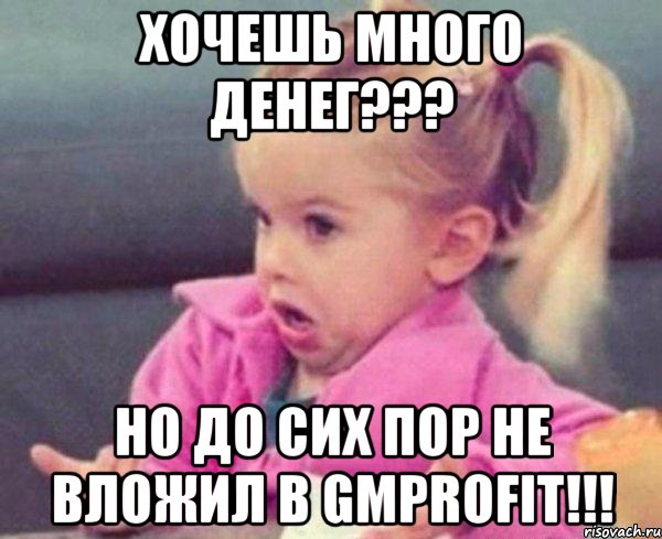 хочешь много денег??? но до сих пор не вложил в gmprofit!!!, Мем  Ты говоришь (девочка возмущается)