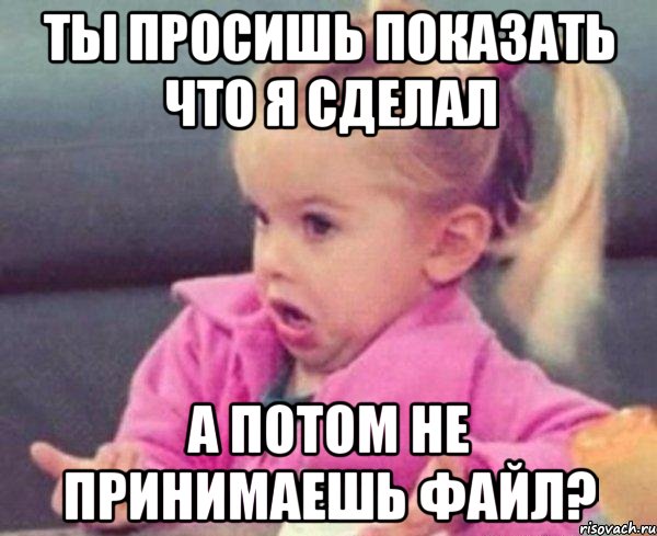 ты просишь показать что я сделал а потом не принимаешь файл?, Мем  Ты говоришь (девочка возмущается)