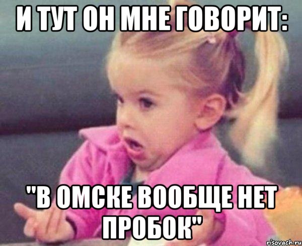 и тут он мне говорит: "в омске вообще нет пробок", Мем  Ты говоришь (девочка возмущается)