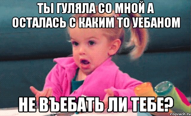 ты гуляла со мной а осталась с каким то уебаном не въебать ли тебе?, Мем  Ты говоришь (девочка возмущается)