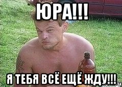 юра!!! я тебя всё ещё жду!!!