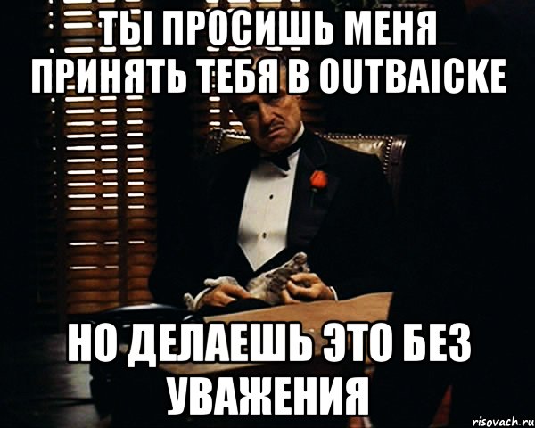 ты просишь меня принять тебя в outbaicke но делаешь это без уважения, Мем Дон Вито Корлеоне