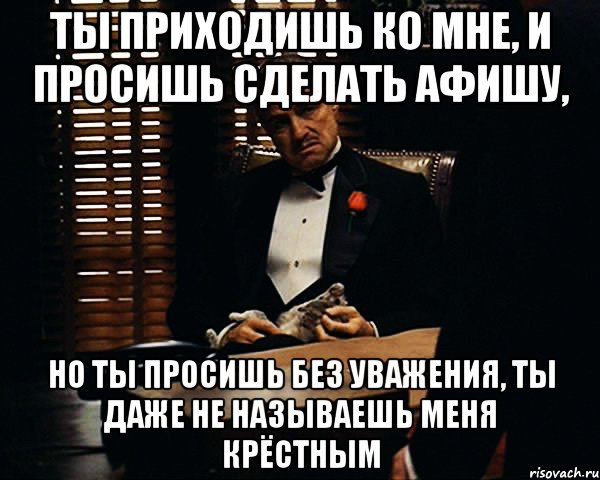 ты приходишь ко мне, и просишь сделать афишу, но ты просишь без уважения, ты даже не называешь меня крёстным, Мем Дон Вито Корлеоне