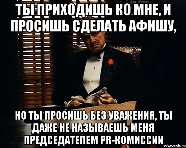 ты приходишь ко мне, и просишь сделать афишу, но ты просишь без уважения, ты даже не называешь меня председателем pr-комиссии, Мем Дон Вито Корлеоне