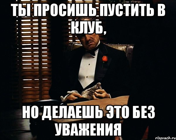 ты просишь пустить в клуб, но делаешь это без уважения, Мем Дон Вито Корлеоне