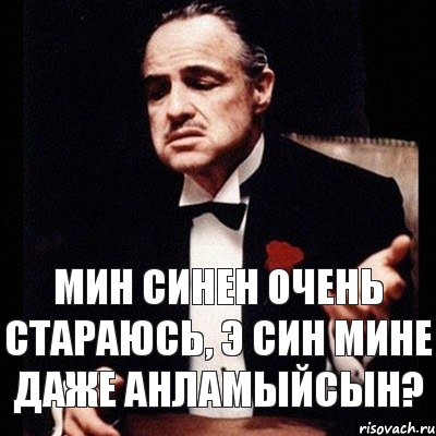 Мин синен очень стараюсь, э син мине даже анламыйсын?