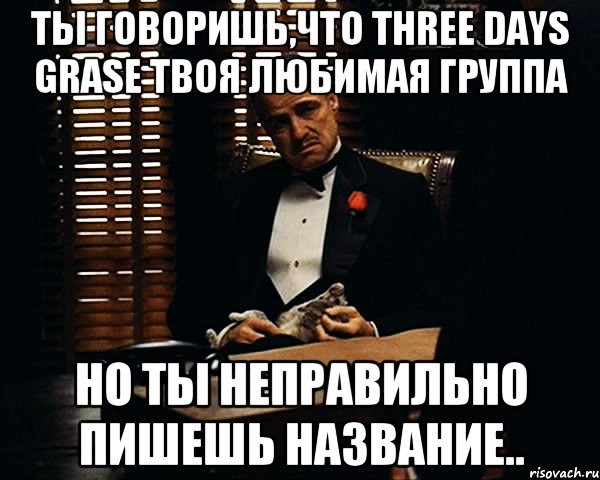 ты говоришь,что three days grase твоя любимая группа но ты неправильно пишешь название.., Мем Дон Вито Корлеоне