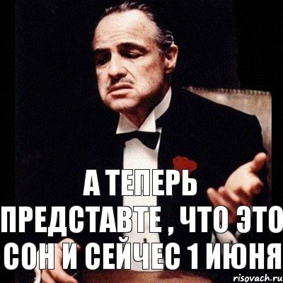 А теперь представте , что это сон и сейчес 1 июня