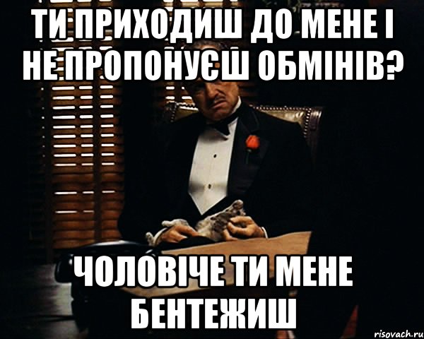 ти приходиш до мене і не пропонуєш обмінів? чоловіче ти мене бентежиш, Мем Дон Вито Корлеоне