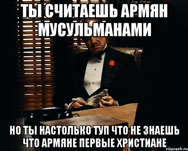 ты считаешь армян мусульманами но ты настолько туп что не знаешь что армяне первые христиане, Мем Дон Вито Корлеоне