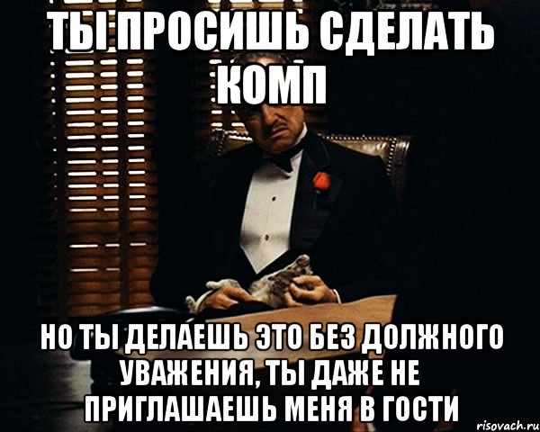 ты просишь сделать комп но ты делаешь это без должного уважения, ты даже не приглашаешь меня в гости, Мем Дон Вито Корлеоне