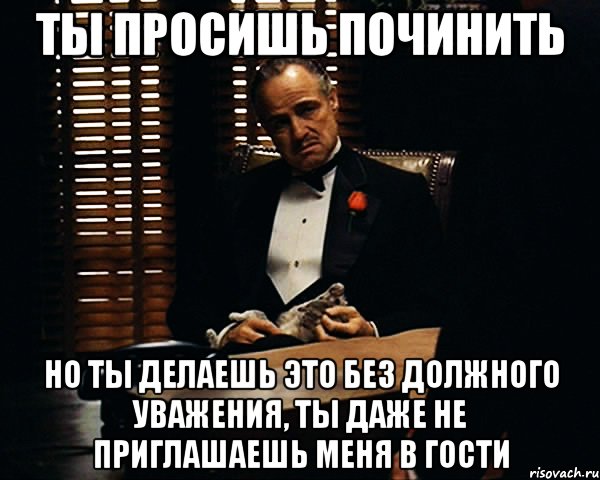 ты просишь починить но ты делаешь это без должного уважения, ты даже не приглашаешь меня в гости, Мем Дон Вито Корлеоне