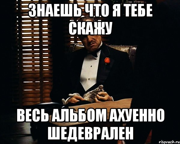 знаешь что я тебе скажу весь альбом ахуенно шедеврален, Мем Дон Вито Корлеоне