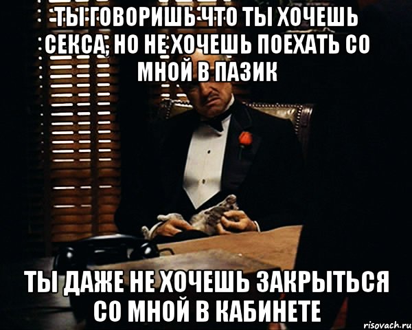 ты говоришь что ты хочешь секса, но не хочешь поехать со мной в пазик ты даже не хочешь закрыться со мной в кабинете, Мем Дон Вито Корлеоне