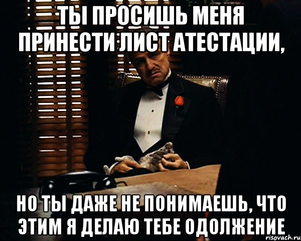 ты просишь меня принести лист атестации, но ты даже не понимаешь, что этим я делаю тебе одолжение, Мем Дон Вито Корлеоне