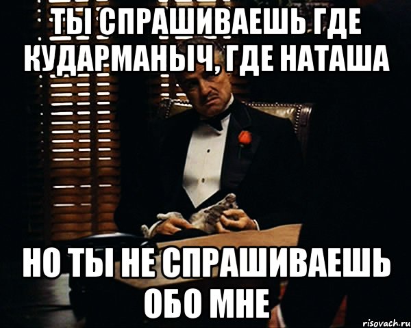 ты спрашиваешь где кударманыч, где наташа но ты не спрашиваешь обо мне, Мем Дон Вито Корлеоне