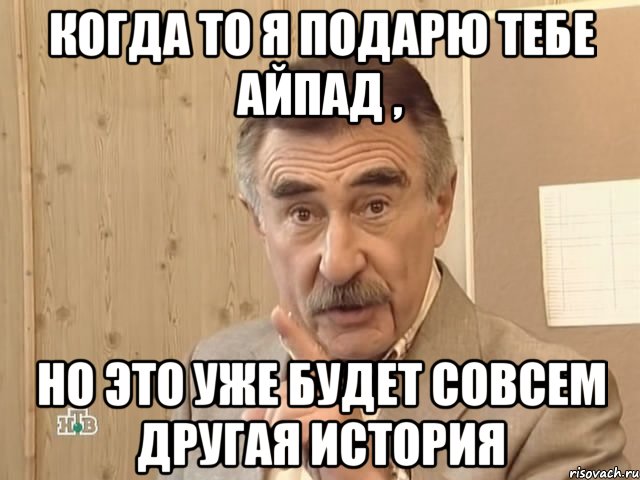 когда то я подарю тебе айпад , но это уже будет совсем другая история, Мем Каневский (Но это уже совсем другая история)