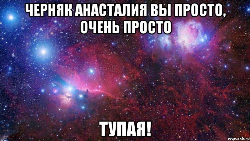 черняк анасталия вы просто, очень просто тупая!