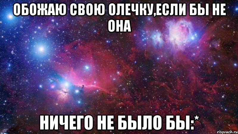 обожаю свою олечку,если бы не она ничего не было бы:*