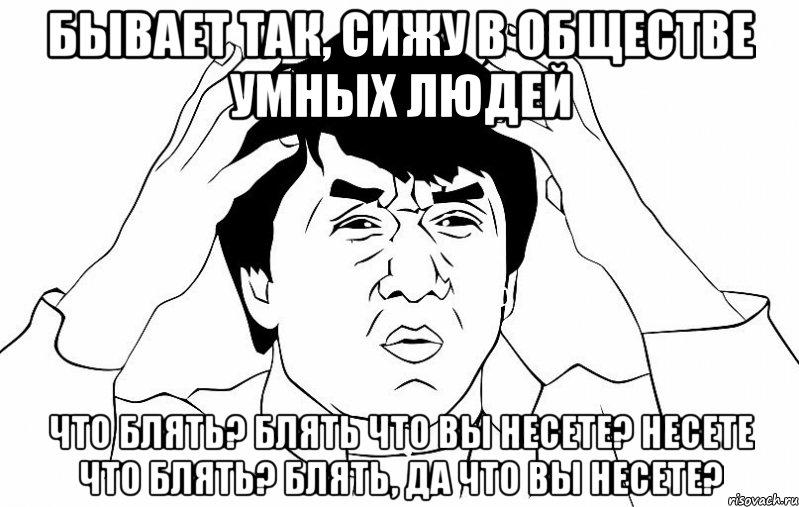 бывает так, сижу в обществе умных людей что блять? блять что вы несете? несете что блять? блять, да что вы несете?, Мем ДЖЕКИ ЧАН