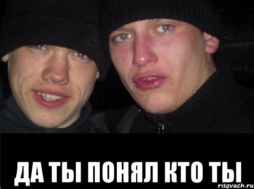  да ты понял кто ты