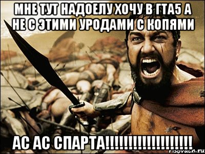 мне тут надоелу хочу в гта5 а не с этими уродами с копями ас ас спарта!!!, Мем Это Спарта