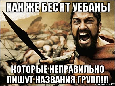 как же бесят уебаны которые неправильно пишут названия групп!!!, Мем Это Спарта