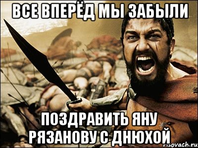 все вперёд мы забыли поздравить яну рязанову с днюхой, Мем Это Спарта