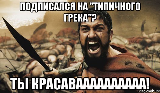 подписался на "типичного грека"? ты красаваааааааааа!, Мем Это Спарта