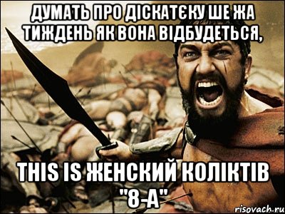 думать про діскатєку ше жа тиждень як вона відбудеться, this is женский коліктів "8-а", Мем Это Спарта