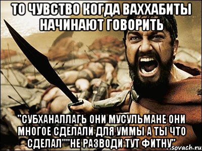 то чувство когда ваххабиты начинают говорить "субханаллагь они мусульмане они многое сделали для уммы а ты что сделал""не разводи тут фитну", Мем Это Спарта