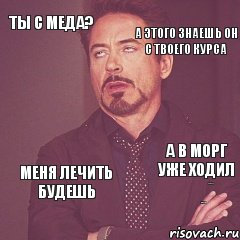 ты с меда? а этого знаешь он с твоего курса  а в морг уже ходил у меня там одноклассник учится меня лечить будешь 