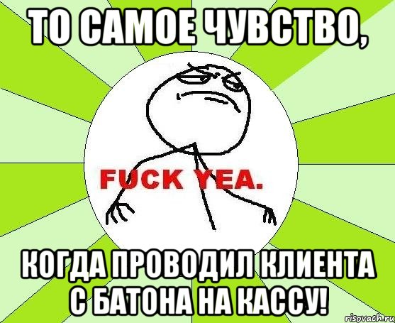 то самое чувство, когда проводил клиента с батона на кассу!, Мем фак е