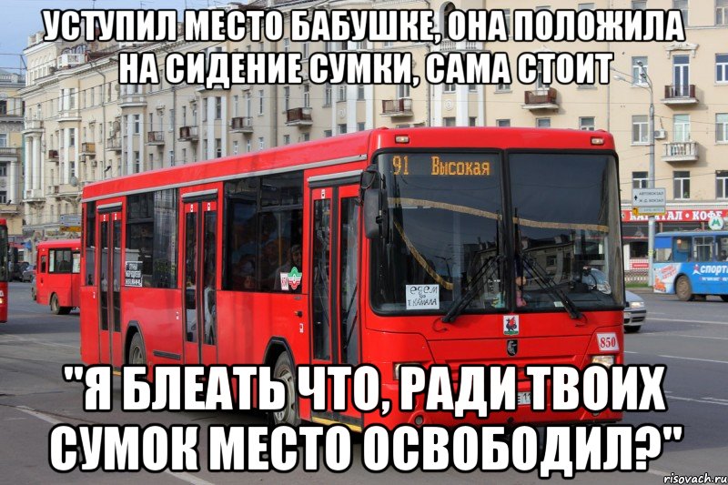 уступил место бабушке, она положила на сидение сумки, сама стоит "я блеать что, ради твоих сумок место освободил?"