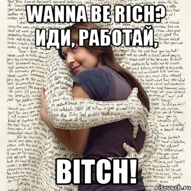 wanna be rich? иди, работай, bitch!