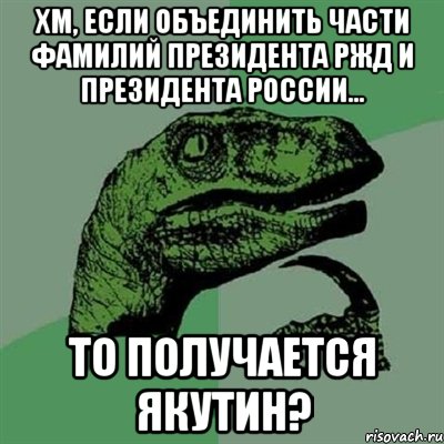 хм, если объединить части фамилий президента ржд и президента россии... то получается якутин?, Мем Филосораптор