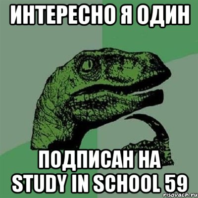 интересно я один подписан на study in school 59, Мем Филосораптор