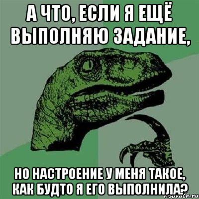 а что, если я ещё выполняю задание, но настроение у меня такое, как будто я его выполнила?, Мем Филосораптор