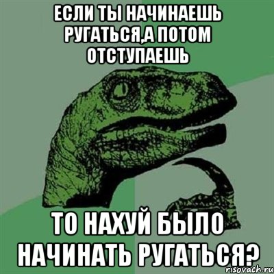 если ты начинаешь ругаться,а потом отступаешь то нахуй было начинать ругаться?, Мем Филосораптор