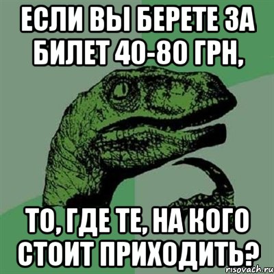 если вы берете за билет 40-80 грн, то, где те, на кого стоит приходить?, Мем Филосораптор