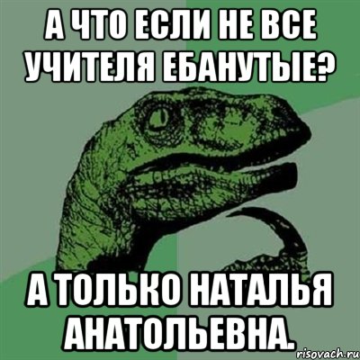 а что если не все учителя ебанутые? а только наталья анатольевна., Мем Филосораптор