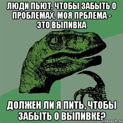 люди пьют, чтобы забыть о проблемах. моя прблема - это выпивка должен ли я пить, чтобы забыть о выпивке?, Мем Филосораптор