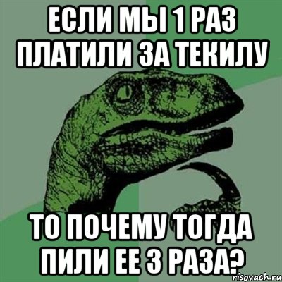 если мы 1 раз платили за текилу то почему тогда пили ее 3 раза?, Мем Филосораптор