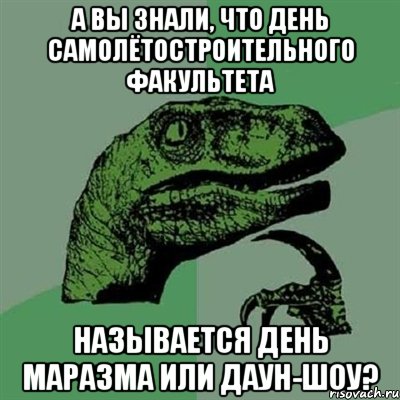 а вы знали, что день самолётостроительного факультета называется день маразма или даун-шоу?, Мем Филосораптор