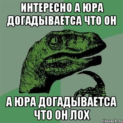 интересно а юра догадываетса что он а юра догадываетса что он лох, Мем Филосораптор