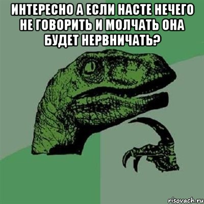 интересно а если насте нечего не говорить и молчать она будет нервничать? , Мем Филосораптор