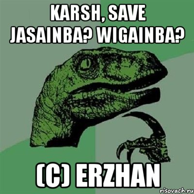 karsh, save jasainba? wigainba? (c) erzhan, Мем Филосораптор